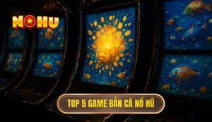 top 5 game bắn cá nổ hũ